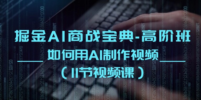 掘金AI商战宝典高阶班：如何用AI制作视频（11节视频课）-徐小晨博客