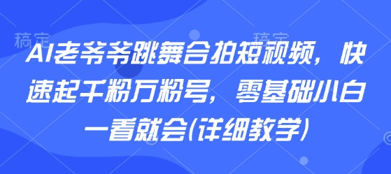 AI老爷爷跳舞合拍短视频，快速起千粉万粉号，零基础小白一看就会(详细教学)-徐小晨博客
