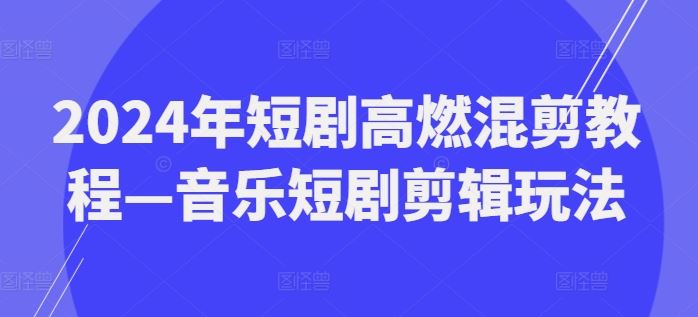 2024年短剧高燃混剪教程—音乐短剧剪辑玩法-徐小晨博客
