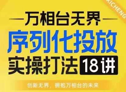 【万相台无界】序列化投放实操18讲线上实战班，淘系电商人的必修课-徐小晨博客