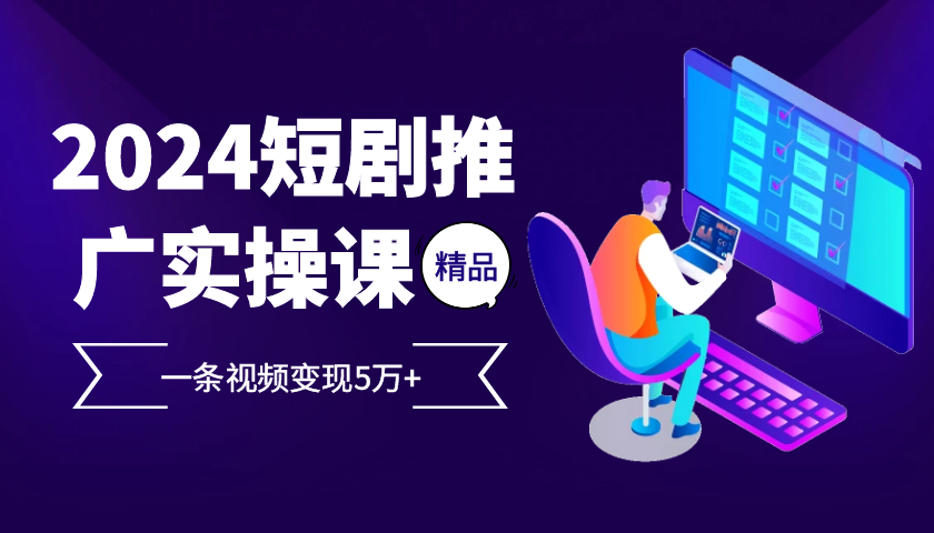 2024最火爆的项目短剧推广实操课，一条视频变现5万+【附软件工具】-徐小晨博客