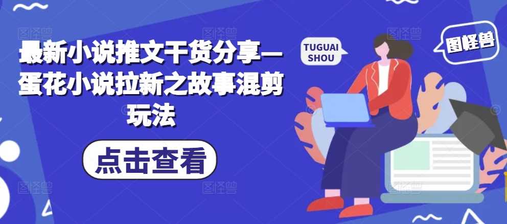 最新小说推文干货分享—蛋花小说拉新之故事混剪玩法-徐小晨博客
