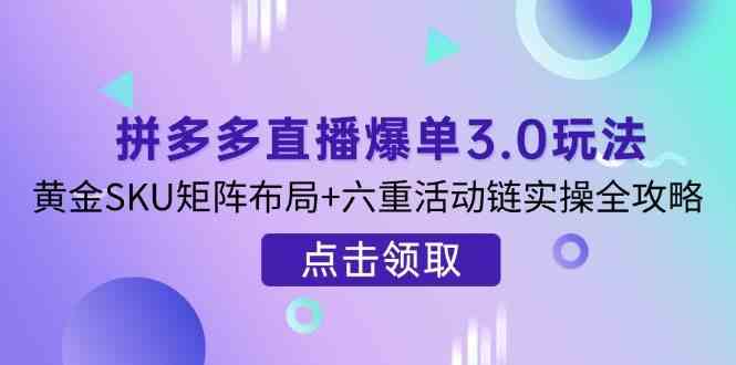 拼多多直播爆单3.0玩法解析，黄金SKU矩阵布局+六重活动链实操全攻略-徐小晨博客