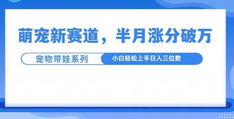 萌宠新赛道，萌宠带娃，半月涨粉10万+，小白轻松入手【揭秘】-徐小晨博客