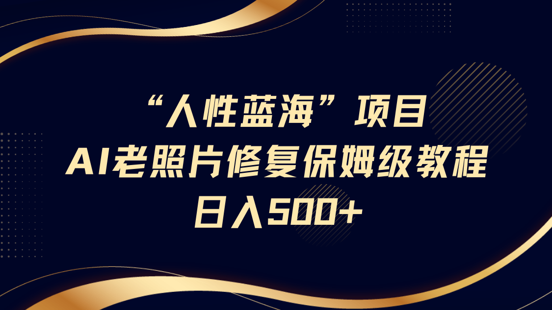 “人性蓝海”AI老照片修复项目保姆级教程，长期复购，轻松日入500+-徐小晨博客