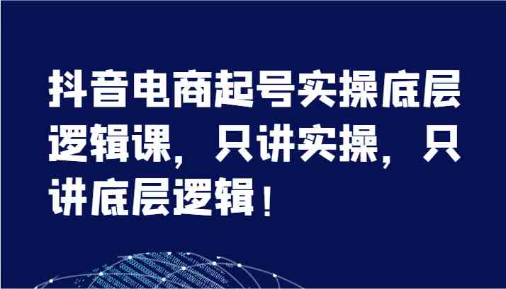 抖音电商起号实操底层逻辑课，只讲实操，只讲底层逻辑！（7节）-徐小晨博客