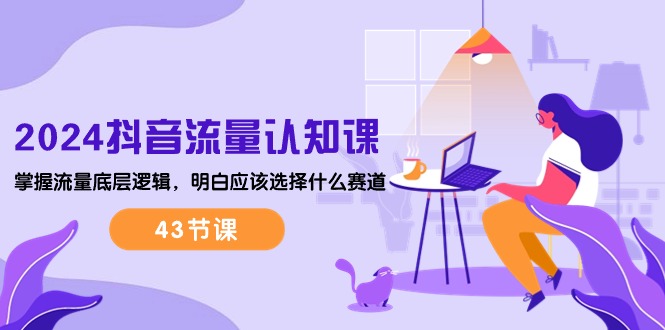 2024抖音流量·认知课：掌握流量底层逻辑，明白应该选择什么赛道 (43节课-徐小晨博客