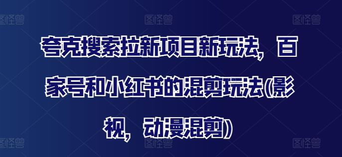 夸克搜索拉新项目新玩法，百家号和小红书的混剪玩法(影视，动漫混剪)-徐小晨博客