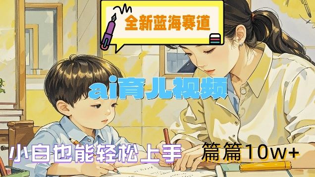 全新蓝海赛道-ai育儿视频，小白也能轻松上手，篇篇10w+【揭秘】-徐小晨博客