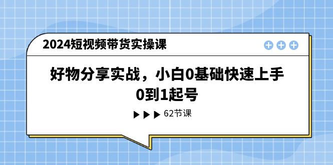 2024短视频带货实操课，好物分享实战，小白0基础快速上手，0到1起号-徐小晨博客
