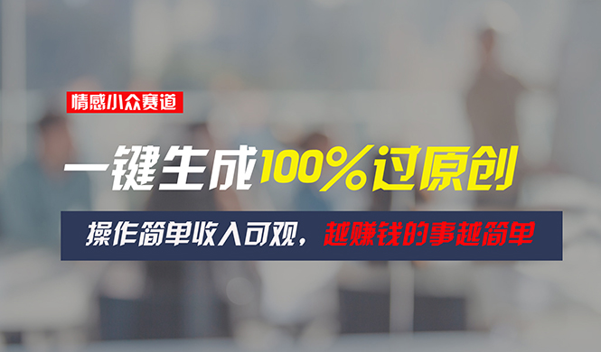 情感小众赛道，一键生成100%过原创，操作简单收入可观，越赚钱的事越简单-徐小晨博客