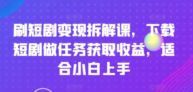 刷短剧变现拆解课，下载短剧做任务获取收益，适合小白上手-徐小晨博客