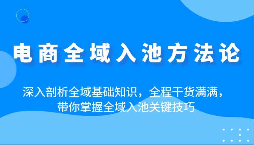电商全域入池方法论：深入剖析全域基础知识，全程干货满满，带你掌握全域入池关键技巧-徐小晨博客