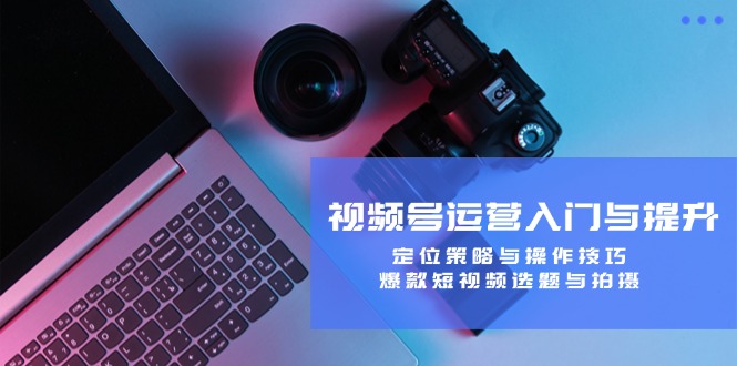 视频号运营入门与提升：定位策略与操作技巧，爆款短视频选题与拍摄-徐小晨博客