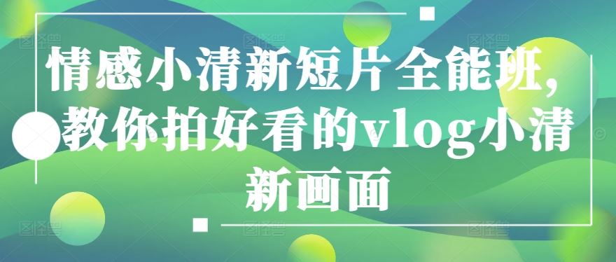 情感小清新短片全能班，教你拍好看的vlog小清新画面-徐小晨博客