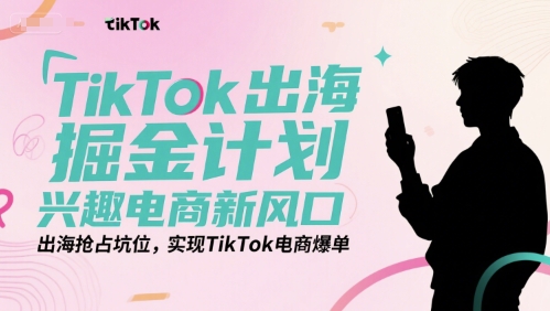 TikTok出海掘金计划，兴趣电商新风口，出海抢占坑位，实现TikTok电商爆单-徐小晨博客