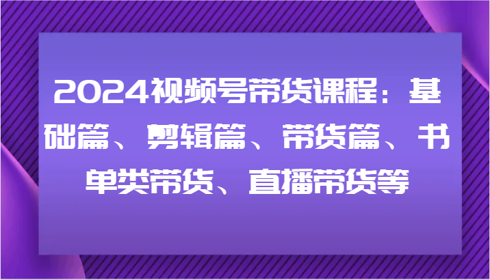 2024视频号带货课程：基础篇、剪辑篇、带货篇、书单类带货、直播带货等-徐小晨博客