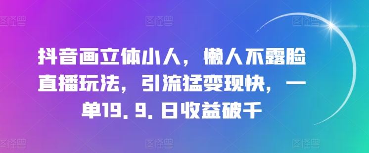 抖音画立体小人，懒人不露脸直播玩法，引流猛变现快，一单19.9.日收益破千【揭秘】-徐小晨博客