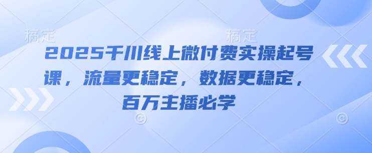 2025千川线上微付费实操起号课，流量更稳定，数据更稳定，百万主播必学-徐小晨博客