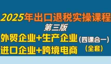 2025年出口退税实操课程，外贸企业+生产企业+进口企业+跨境电商-徐小晨博客