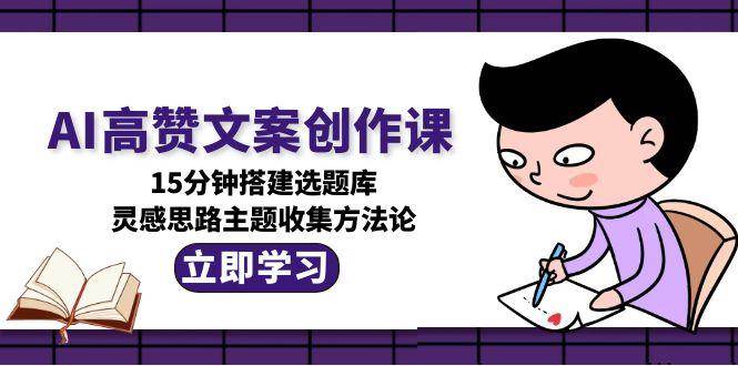 AI高赞文案创作课，15分钟搭建选题库，灵感思路主题收集方法论-徐小晨博客