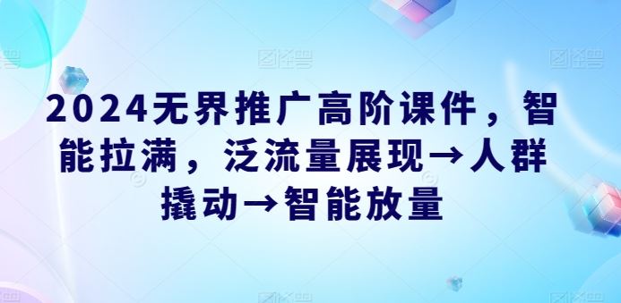 2024无界推广高阶课件，智能拉满，泛流量展现→人群撬动→智能放量-徐小晨博客