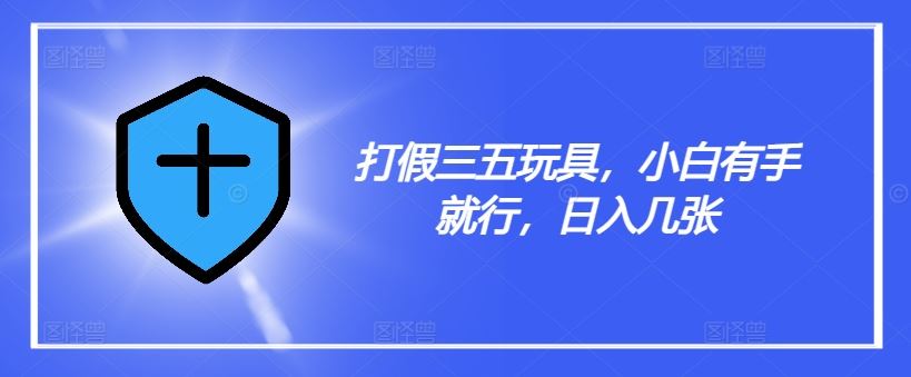 打假三五玩具，小白有手就行，日入几张【仅揭秘】-徐小晨博客