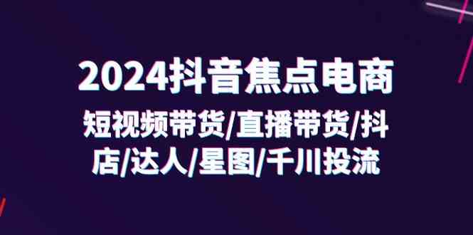 2024抖音焦点电商：短视频带货/直播带货/抖店/达人/星图/千川投流/32节课-徐小晨博客