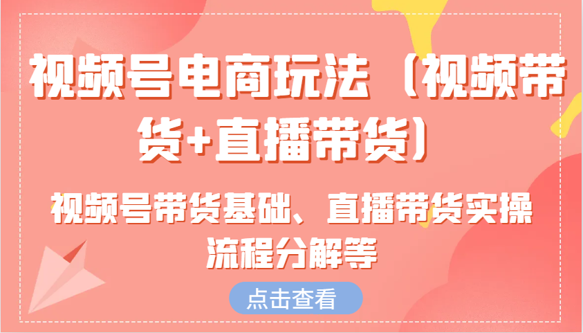 视频号电商玩法（视频带货+直播带货）含视频号带货基础、直播带货实操流程分解等-徐小晨博客