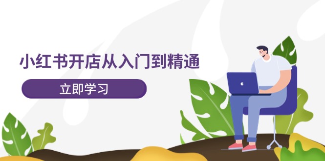 小红书开店从入门到精通，快速掌握小红书店铺运营，实现开店创收-202节课-徐小晨博客