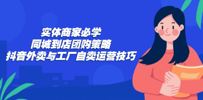 实体商家必学：同城到店团购策略：抖音外卖与工厂自卖运营技巧-徐小晨博客