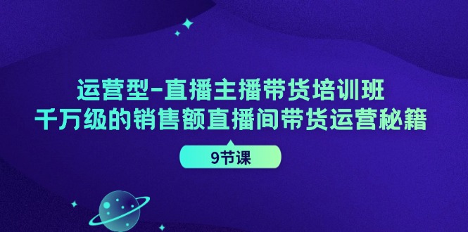 运营型-直播主播带货培训班，千万级的销售额直播间带货运营秘籍（9节课）-徐小晨博客