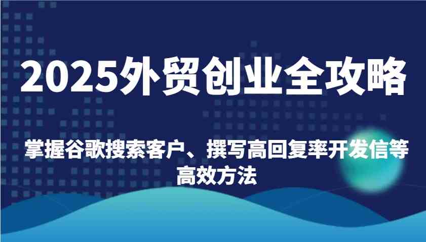 2025外贸创业全攻略：掌握谷歌搜索客户、撰写高回复率开发信等高效方法-徐小晨博客