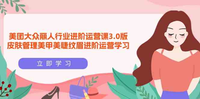 美团大众-丽人行业 进阶运营课3.0版，皮肤管理美甲美睫纹眉进阶运营学习-徐小晨博客