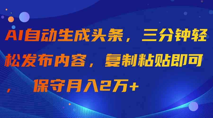AI自动生成头条，三分钟轻松发布内容，复制粘贴即可， 保守月入2万+-徐小晨博客