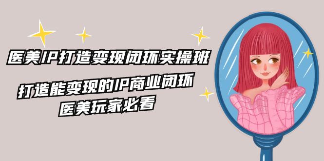 医美IP打造变现闭环实操班，打造能变现的IP商业闭环，医美玩家必看（22节）-徐小晨博客