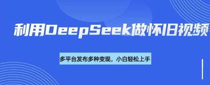 利用DeepSeek做怀旧视频，流量号多渠道变现能力强-徐小晨博客