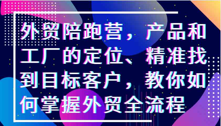 外贸陪跑营，产品和工厂的定位、精准找到目标客户，教你如何掌握外贸全流程-徐小晨博客