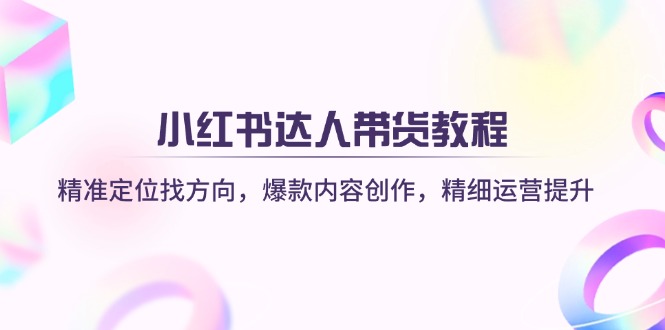小红书达人带货教程：精准定位找方向，爆款内容创作，精细运营提升-徐小晨博客