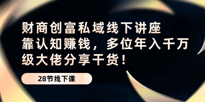 财商创富私域线下讲座：靠认知赚钱，多位年入千万级大佬分享干货！-徐小晨博客