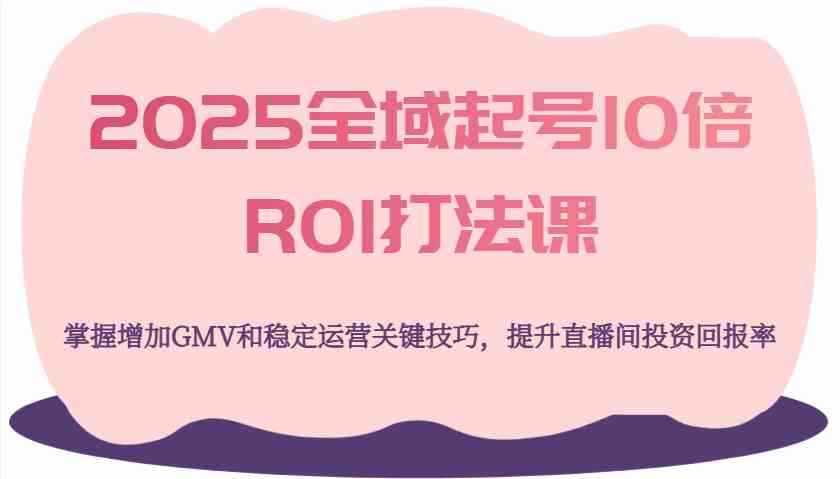 2025全域起号10倍ROI打法课，掌握增加GMV和稳定运营关键技巧，提升直播间投资回报率-徐小晨博客
