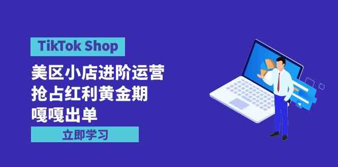 TikTok Shop-美区小店进阶运营，抢占红利黄金期 嘎嘎出单（7节课）-徐小晨博客