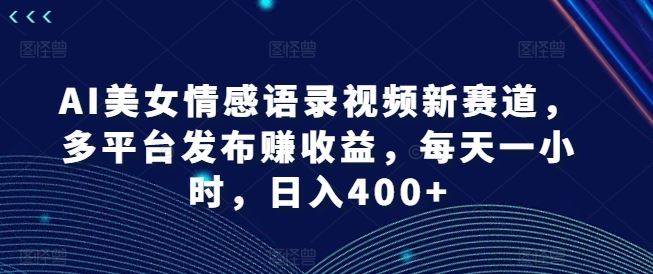 AI美女情感语录视频新赛道，多平台发布赚收益，每天一小时，日入400+【揭秘】-徐小晨博客