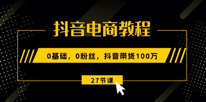 抖音电商教程：0基础，0粉丝，抖音带货100万（27节视频课）-徐小晨博客