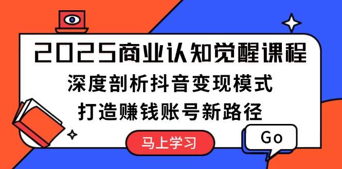 2025商业认知觉醒课程：深度剖析抖音变现模式，打造赚钱账号新路径-徐小晨博客
