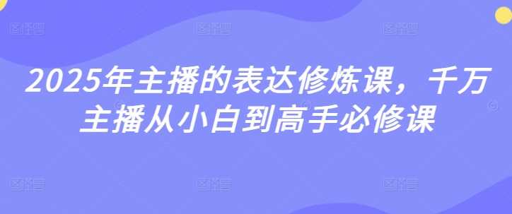 2025年主播的表达修炼课，千万主播从小白到高手必修课-徐小晨博客