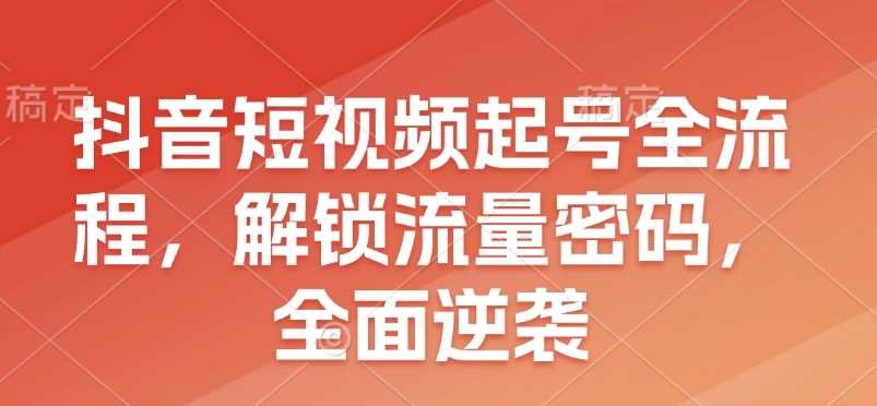 抖音短视频起号全流程，解锁流量密码，全面逆袭-徐小晨博客