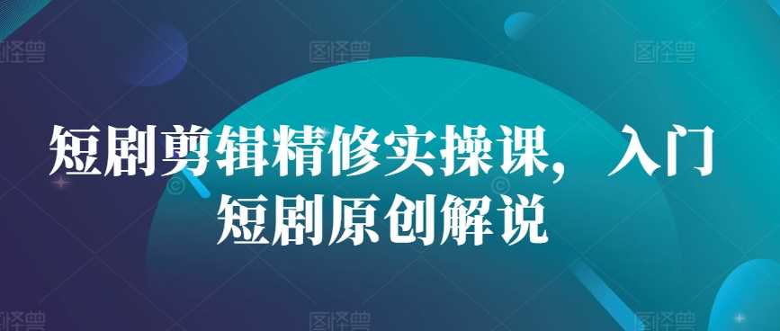 短剧剪辑精修实操课，入门短剧原创解说-徐小晨博客