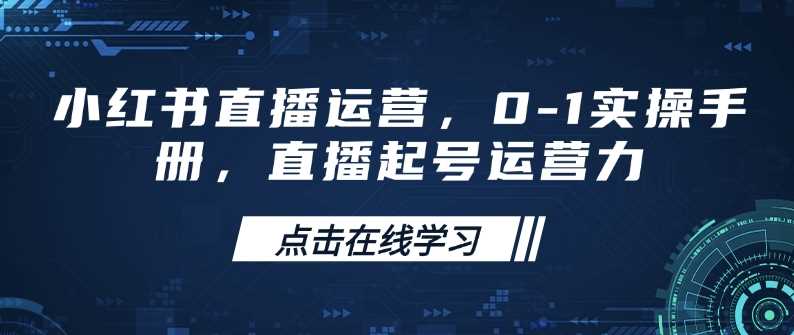 小红书直播运营，0-1实操手册，直播起号运营力-徐小晨博客