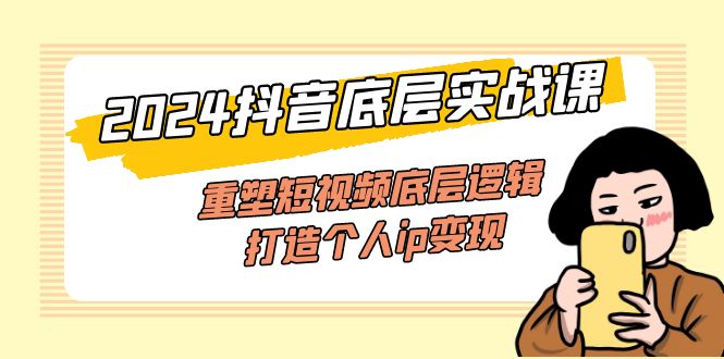 2024抖音底层实战课，重塑短视频底层逻辑，打造个人ip变现（52节课）-徐小晨博客